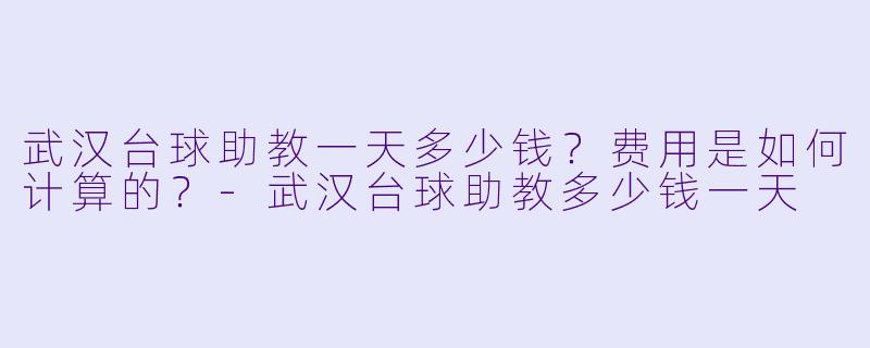 武汉台球助教一天多少钱？费用是如何计算的？-武汉台球助教多少钱一天