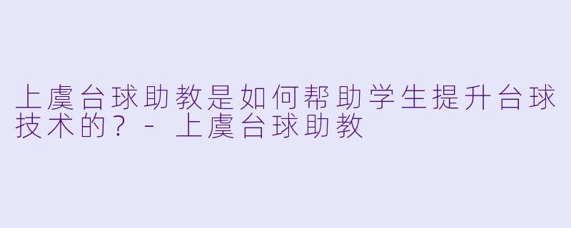 上虞台球助教是如何帮助学生提升台球技术的？