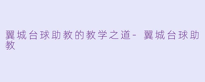 翼城台球助教的教学之道-翼城台球助教