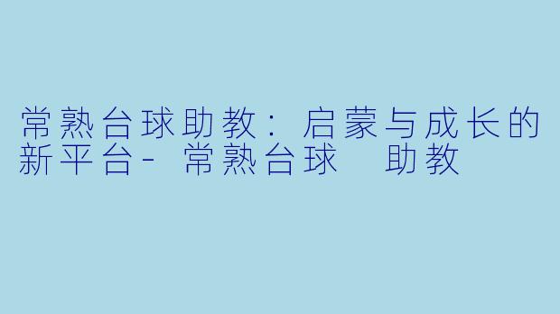 常熟台球助教：启蒙与成长的新平台-常熟台球 助教