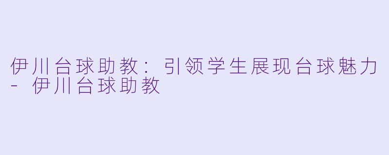 伊川台球助教：引领学生展现台球魅力-伊川台球助教