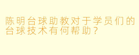 陈明台球助教对于学员们的台球技术有何帮助？