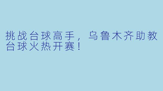 挑战台球高手，乌鲁木齐助教台球火热开赛！