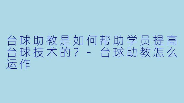 台球助教是如何帮助学员提高台球技术的？