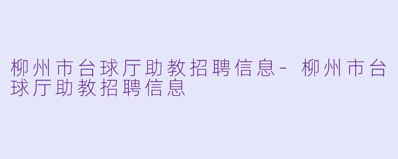 柳州市台球厅助教招聘信息-柳州市台球厅助教招聘信息