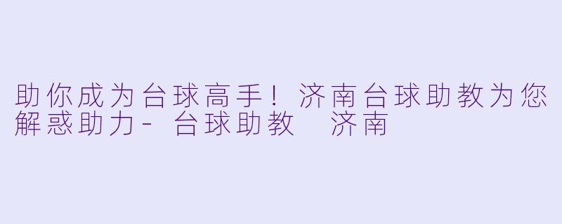 助你成为台球高手！济南台球助教为您解惑助力-台球助教 济南
