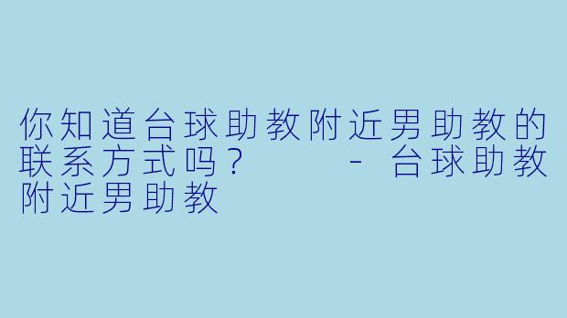 你知道台球助教附近男助教的联系方式吗？  