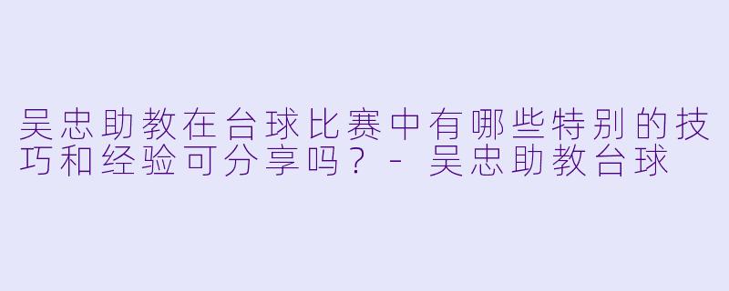 吴忠助教在台球比赛中有哪些特别的技巧和经验可分享吗？