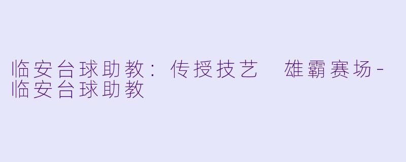 临安台球助教：传授技艺 雄霸赛场-临安台球助教