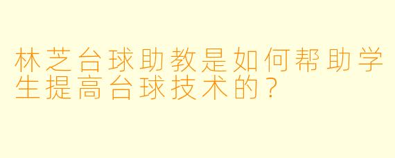 林芝台球助教是如何帮助学生提高台球技术的？