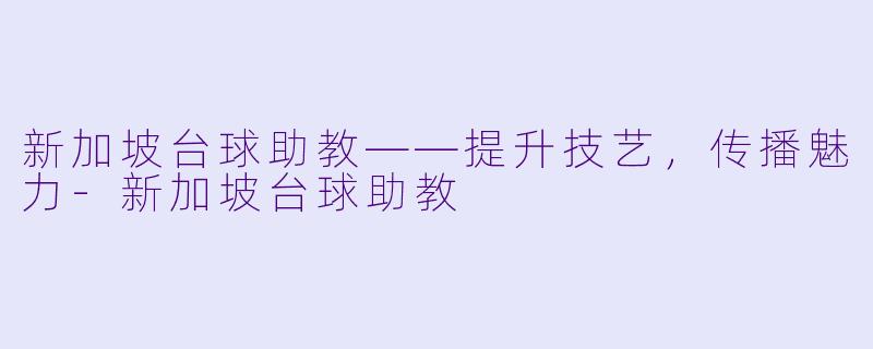 新加坡台球助教——提升技艺，传播魅力-新加坡台球助教