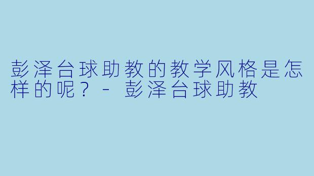 彭泽台球助教的教学风格是怎样的呢？