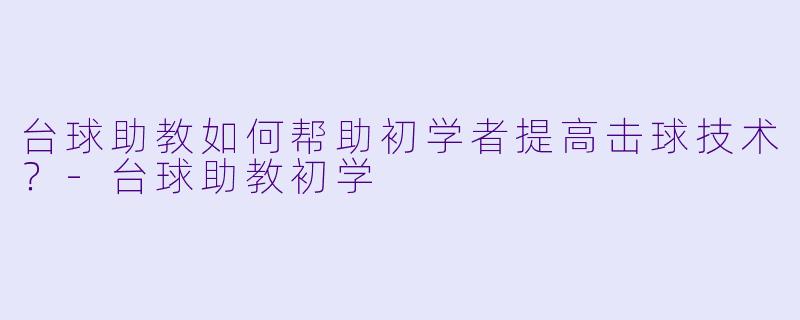 台球助教如何帮助初学者提高击球技术？