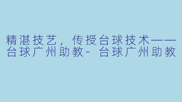 精湛技艺，传授台球技术——台球广州助教-台球广州助教