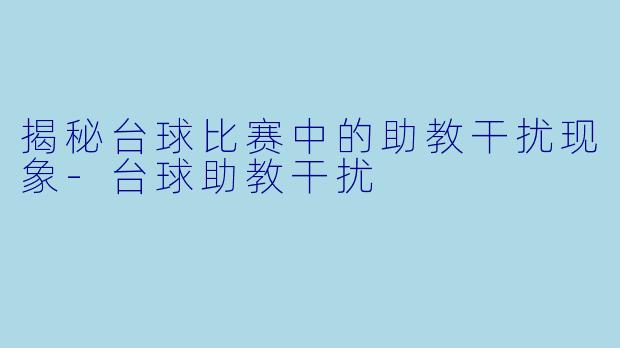 揭秘台球比赛中的助教干扰现象-台球助教干扰