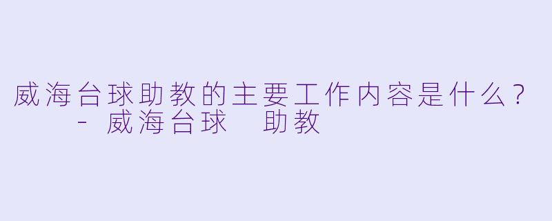 威海台球助教的主要工作内容是什么？  