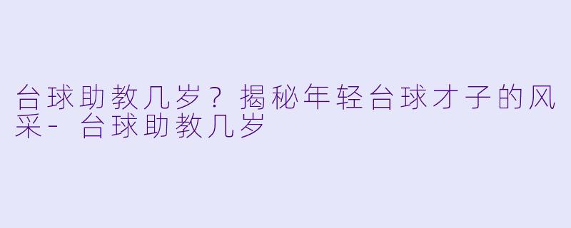 台球助教几岁？揭秘年轻台球才子的风采-台球助教几岁