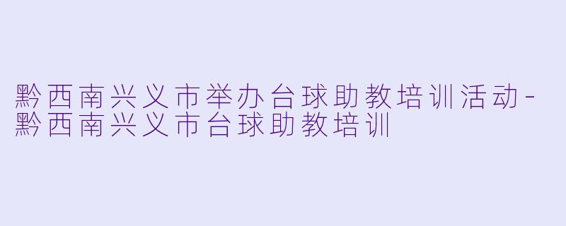 黔西南兴义市举办台球助教培训活动-黔西南兴义市台球助教培训