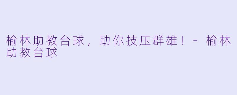 榆林助教台球，助你技压群雄！-榆林助教台球
