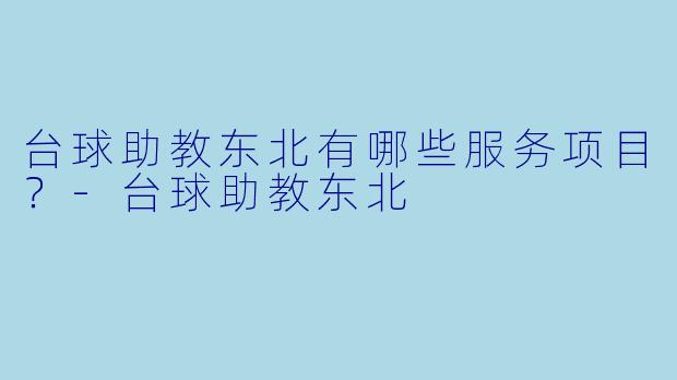 台球助教东北有哪些服务项目？-台球助教东北