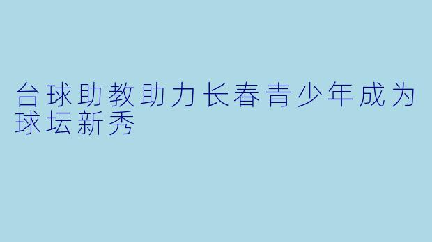 台球助教助力长春青少年成为球坛新秀