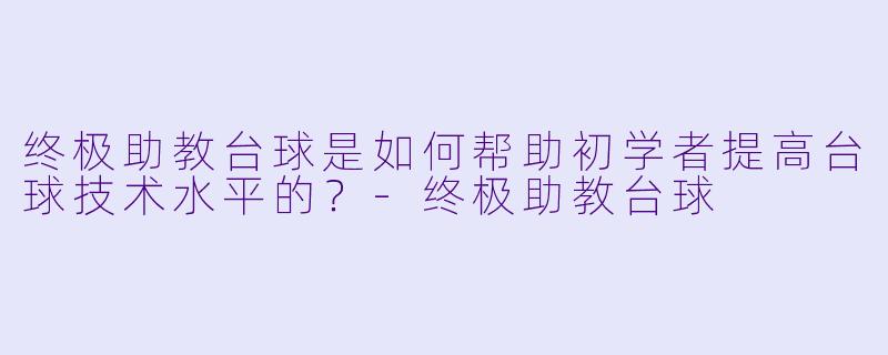 终极助教台球是如何帮助初学者提高台球技术水平的？