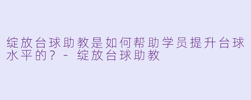 绽放台球助教是如何帮助学员提升台球水平的？