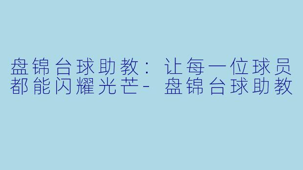 盘锦台球助教：让每一位球员都能闪耀光芒-盘锦台球助教