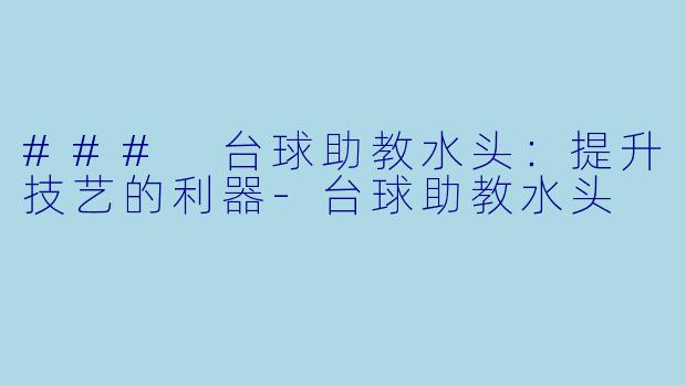 ### 台球助教水头：提升技艺的利器-台球助教水头