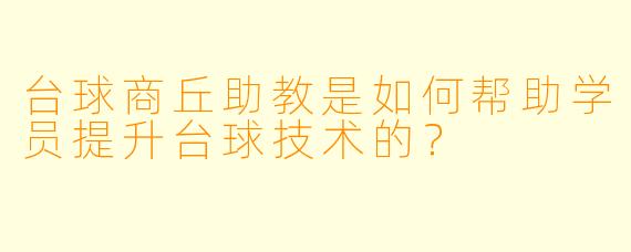 台球商丘助教是如何帮助学员提升台球技术的？