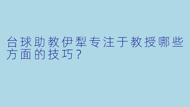 台球助教伊犁专注于教授哪些方面的技巧？