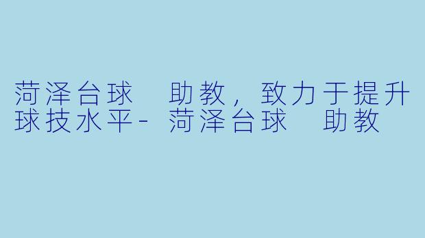 菏泽台球 助教,致力于提升球技水平
