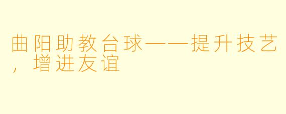 曲阳助教台球——提升技艺，增进友谊