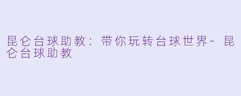 昆仑台球助教：带你玩转台球世界-昆仑台球助教
