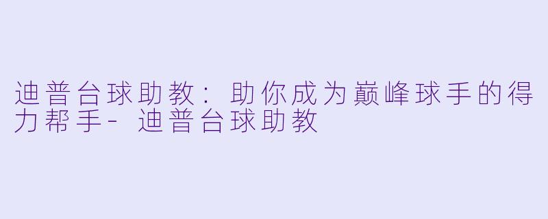 迪普台球助教：助你成为巅峰球手的得力帮手-迪普台球助教