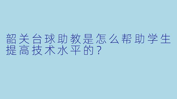 韶关台球助教是怎么帮助学生提高技术水平的？