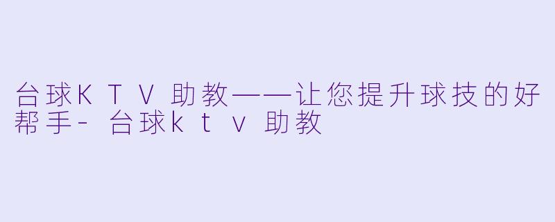 台球KTV助教——让您提升球技的好帮手-台球ktv助教
