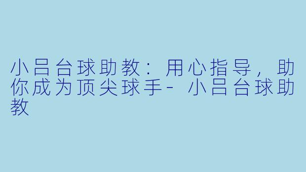 小吕台球助教：用心指导，助你成为顶尖球手-小吕台球助教