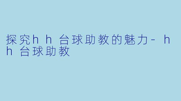 探究hh台球助教的魅力-hh台球助教