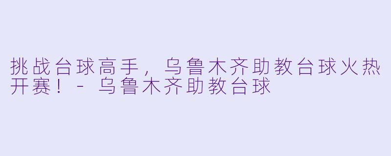 挑战台球高手，乌鲁木齐助教台球火热开赛！-乌鲁木齐助教台球