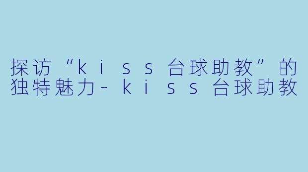 探访“kiss台球助教”的独特魅力-kiss台球助教