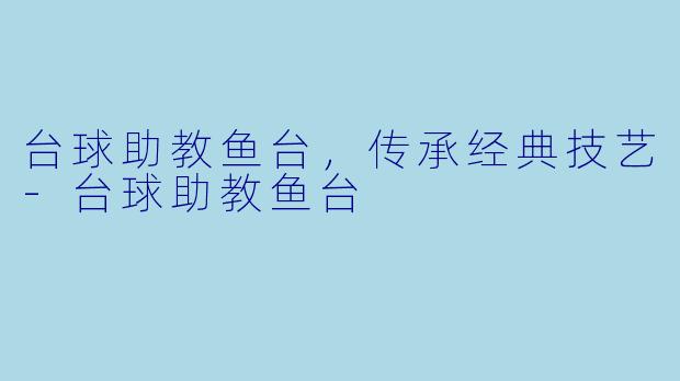 台球助教鱼台，传承经典技艺-台球助教鱼台