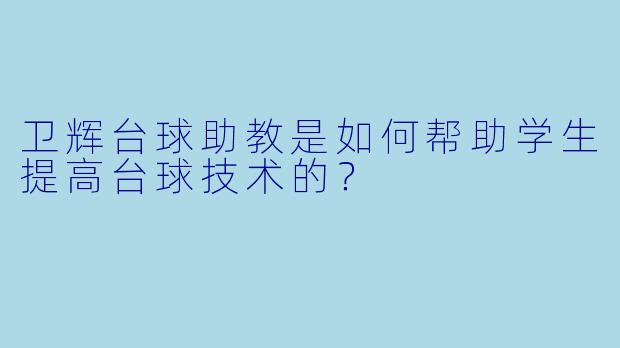 卫辉台球助教是如何帮助学生提高台球技术的？