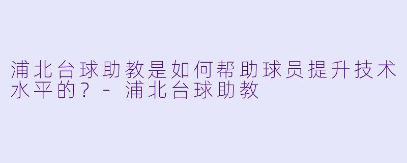 浦北台球助教是如何帮助球员提升技术水平的？