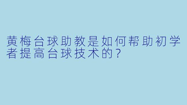 黄梅台球助教是如何帮助初学者提高台球技术的？