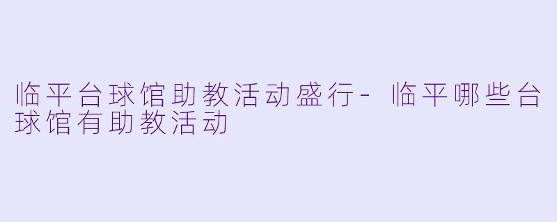 临平台球馆助教活动盛行-临平哪些台球馆有助教活动