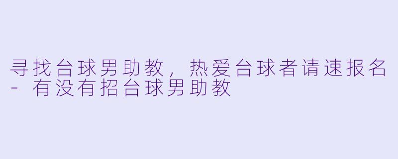 寻找台球男助教，热爱台球者请速报名-有没有招台球男助教