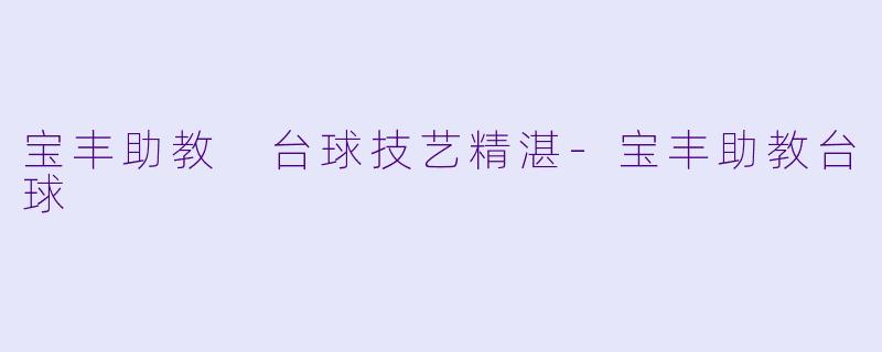 宝丰助教 台球技艺精湛-宝丰助教台球