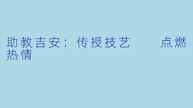 助教吉安：传授技艺  点燃热情