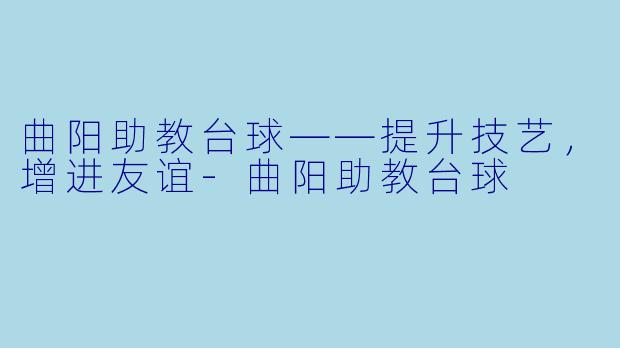 曲阳助教台球——提升技艺,增进友谊